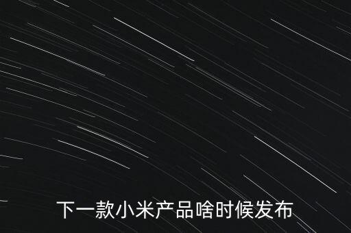 小米下一步還將生產(chǎn)什么，下一款小米產(chǎn)品啥時候發(fā)布