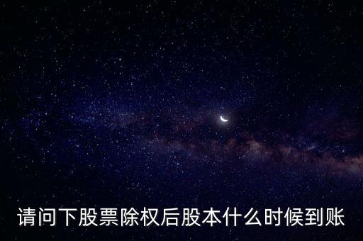 除權(quán)后的股票什么時候到賬，請問下股票除權(quán)后股本什么時候到賬