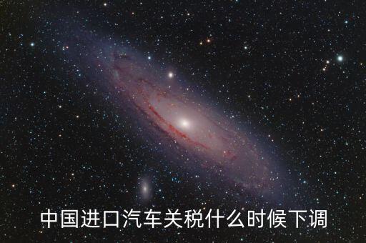 進(jìn)口車關(guān)稅什么時(shí)候下調(diào)，進(jìn)口汽車關(guān)稅何時(shí)開始下降