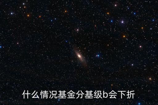 是什么原因?qū)е粱葿級(jí)下折，什么情況基金分基級(jí)b會(huì)下折