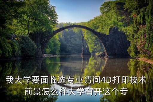 4d打印技術(shù)有什么就業(yè)前景，我大學(xué)要面臨選專業(yè)請問4D打印技術(shù)前景怎么樣大學(xué)有開這個(gè)專