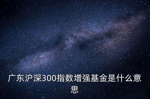 滬深300增強什么意思，申萬滬深300和申萬滬深300增強的區(qū)別