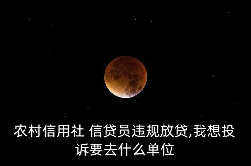 農村信用社 信貸員違規(guī)放貸,我想投訴要去什么單位