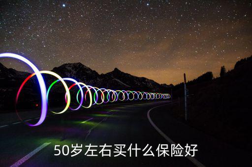 50歲買什么保險好，50歲買什么保險好