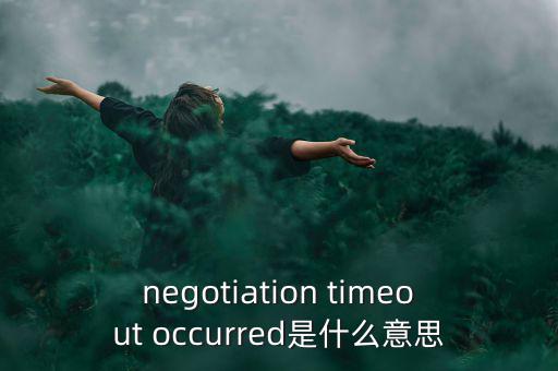 什么是協(xié)商談判，negotiation timeout occurred是什么意思