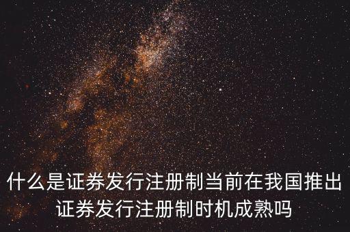 什么是證券發(fā)行注冊制當(dāng)前在我國推出證券發(fā)行注冊制時機成熟嗎