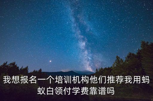 我想報(bào)名一個培訓(xùn)機(jī)構(gòu)他們推薦我用螞蟻白領(lǐng)付學(xué)費(fèi)靠譜嗎