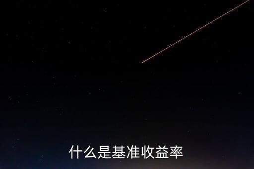 什么是基準(zhǔn)收益率，什么是基準(zhǔn)收益率