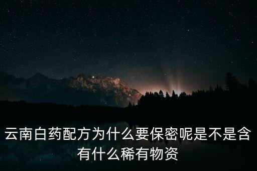 云南白藥配方為什么要保密，為什么云南白藥的藥方到現(xiàn)在還是保密的