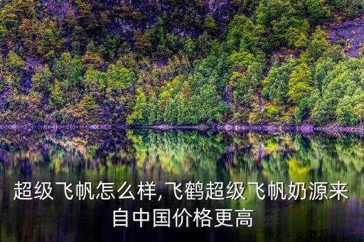 飛鶴超級(jí)飛帆怎么樣,飛鶴超級(jí)飛帆奶源來自中國價(jià)格更高