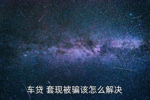 車(chē)貸 套現(xiàn)被騙該怎么解決