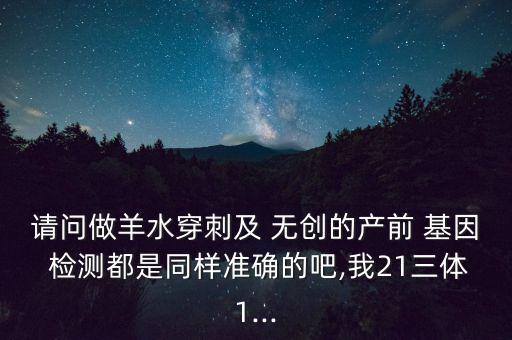 請(qǐng)問做羊水穿刺及 無創(chuàng)的產(chǎn)前 基因 檢測(cè)都是同樣準(zhǔn)確的吧,我21三體1...