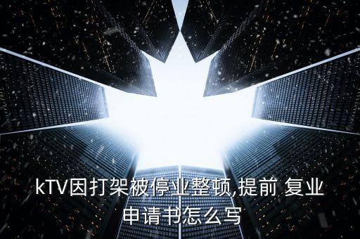 kTV因打架被停業(yè)整頓,提前 復(fù)業(yè) 申請書怎么寫
