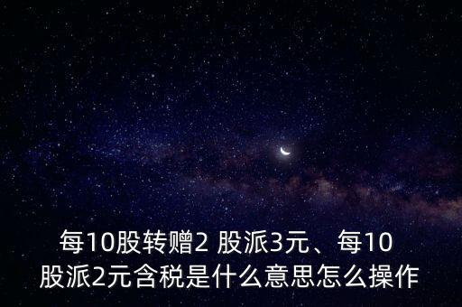 每10股轉(zhuǎn)贈2 股派3元、每10 股派2元含稅是什么意思怎么操作