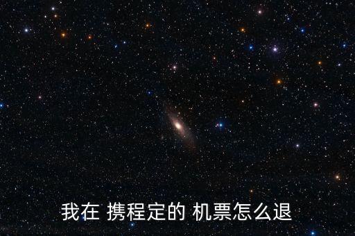 我在 攜程定的 機票怎么退