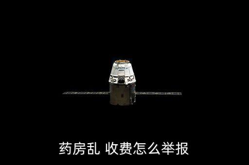 藥店亂收費(fèi)怎么辦,醫(yī)院亂象收費(fèi)如何投訴?可舉報藥房亂象