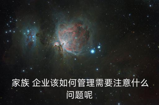  家族 企業(yè)該如何管理需要注意什么問(wèn)題呢