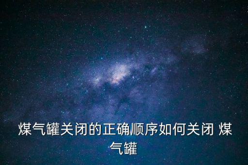  煤氣罐關閉的正確順序如何關閉 煤氣罐