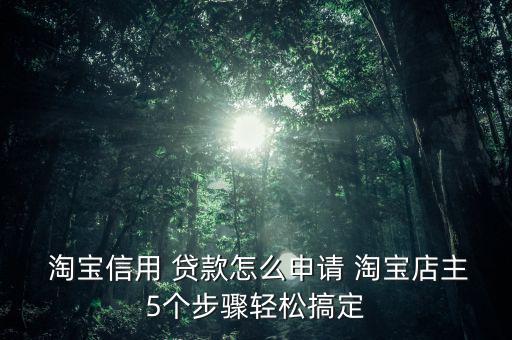  淘寶信用 貸款怎么申請 淘寶店主5個(gè)步驟輕松搞定