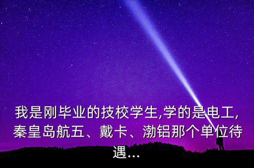 我是剛畢業(yè)的技校學(xué)生,學(xué)的是電工, 秦皇島航五、戴卡、渤鋁那個單位待遇...