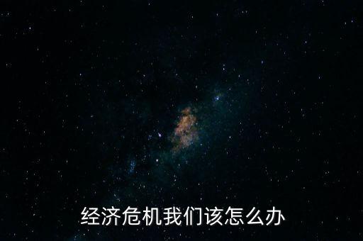  經濟危機我們該怎么辦