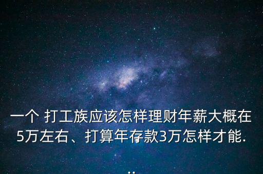一個(gè) 打工族應(yīng)該怎樣理財(cái)年薪大概在5萬(wàn)左右、打算年存款3萬(wàn)怎樣才能...