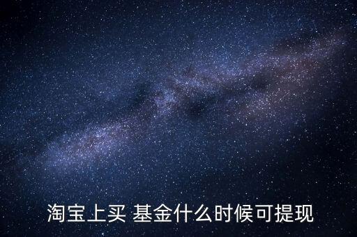  淘寶上買(mǎi) 基金什么時(shí)候可提現(xiàn)