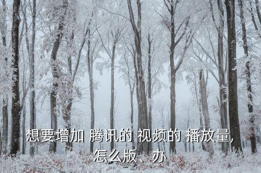 想要增加 騰訊的 視頻的 播放量,怎么版、辦