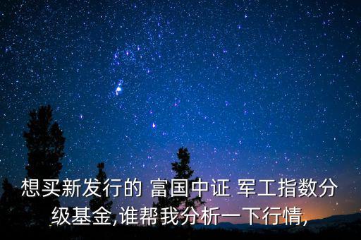想買新發(fā)行的 富國中證 軍工指數(shù)分級(jí)基金,誰幫我分析一下行情,