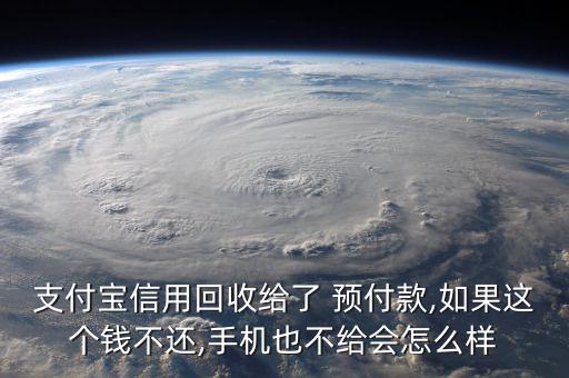 支付寶信用回收給了 預付款,如果這個錢不還,手機也不給會怎么樣