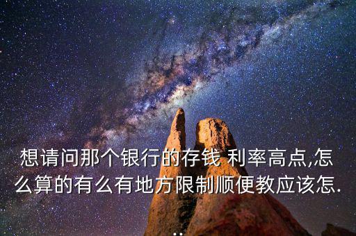 想請(qǐng)問(wèn)那個(gè)銀行的存錢(qián) 利率高點(diǎn),怎么算的有么有地方限制順便教應(yīng)該怎...