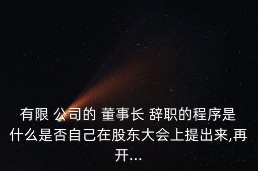 有限 公司的 董事長(zhǎng) 辭職的程序是什么是否自己在股東大會(huì)上提出來(lái),再開(kāi)...