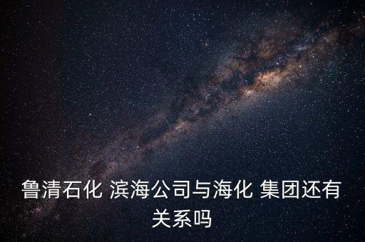魯清石化 濱海公司與?；?集團還有關(guān)系嗎