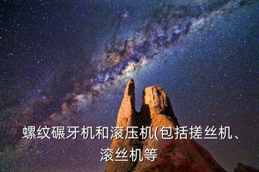  螺紋碾牙機(jī)和滾壓機(jī)(包括搓絲機(jī)、滾絲機(jī)等