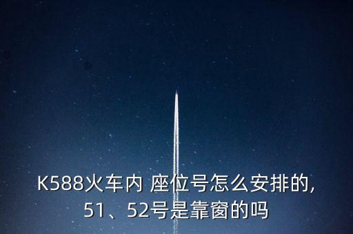 K588火車內(nèi) 座位號怎么安排的,51、52號是靠窗的嗎