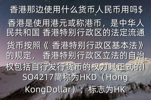  香港那邊使用什么貨幣人民幣用嗎$ 香港是使用港元或稱港幣，是中華人民共和國(guó) 香港特別行政區(qū)的法定流通貨幣按照《 香港特別行政區(qū)基本法》的規(guī)定， 香港特別行政區(qū)立法的自治權(quán)包括自行發(fā)行貨幣的權(quán)力其正式的ISO4217簡(jiǎn)稱為HKD（HongKongDollar）；標(biāo)志為HK