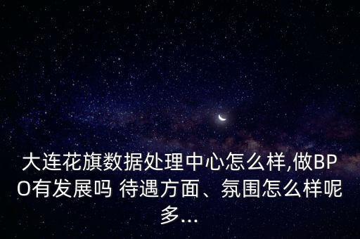 大連花旗數(shù)據(jù)處理中心怎么樣,做BPO有發(fā)展嗎 待遇方面、氛圍怎么樣呢多...