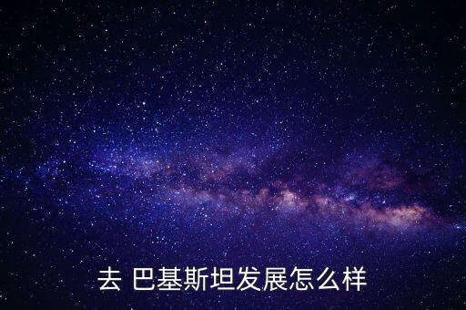 巴基斯坦經濟怎么樣,巴基斯坦伊斯蘭共和國意為圣地和清真國家