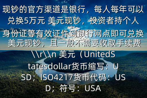 大筆人民幣怎么換 美元$兌換 美元現(xiàn)鈔的官方渠道是銀行，每人每年可以兌換5萬元 美元現(xiàn)鈔，投資者持個(gè)人身份證等有效證件到銀行網(wǎng)點(diǎn)即可兌換 美元現(xiàn)鈔，且一般不需要收取手續(xù)費(fèi)\\r\\n 美元（UnitedStatesdollar貨幣縮寫：USD；ISO4217貨幣代碼：USD；符號(hào)：USA