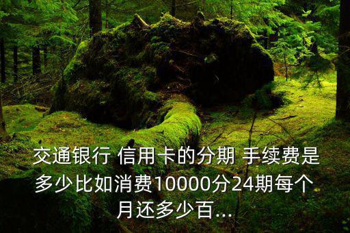  交通銀行 信用卡的分期 手續(xù)費(fèi)是多少比如消費(fèi)10000分24期每個月還多少百...