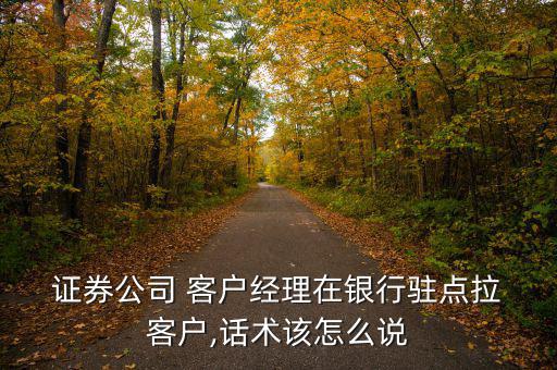  證券公司 客戶經(jīng)理在銀行駐點拉 客戶,話術(shù)該怎么說