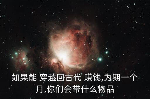 如果能 穿越回古代 賺錢,為期一個(gè)月,你們會帶什么物品