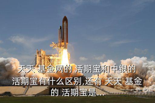  天天 基金網的 活期寶和中銀的 活期寶有什么區(qū)別,還有 天天 基金的 活期寶是...