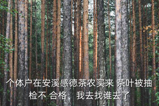 個體戶在安溪感徳茶農(nóng)買來 茶葉被抽檢不 合格、我去找誰去了