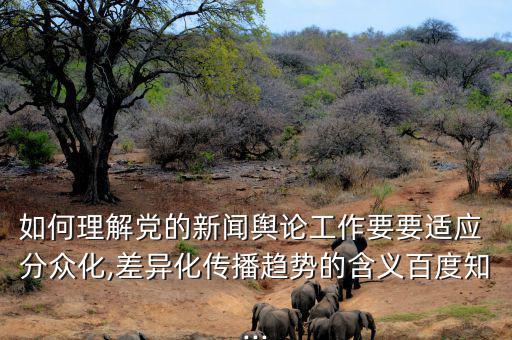 如何理解黨的新聞輿論工作要要適應(yīng) 分眾化,差異化傳播趨勢的含義百度知...