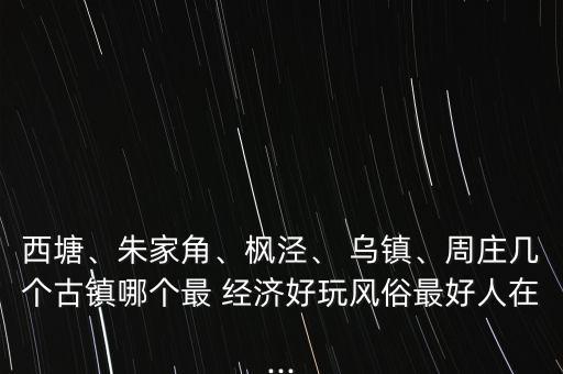 西塘、朱家角、楓涇、 烏鎮(zhèn)、周莊幾個古鎮(zhèn)哪個最 經(jīng)濟好玩風(fēng)俗最好人在...