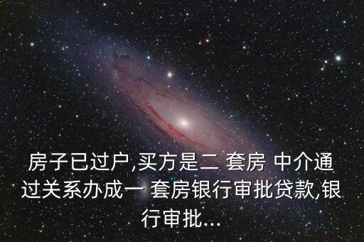 房子已過(guò)戶,買方是二 套房 中介通過(guò)關(guān)系辦成一 套房銀行審批貸款,銀行審批...