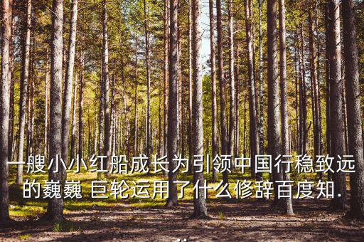 一艘小小紅船成長為引領(lǐng)中國行穩(wěn)致遠的巍巍 巨輪運用了什么修辭百度知...