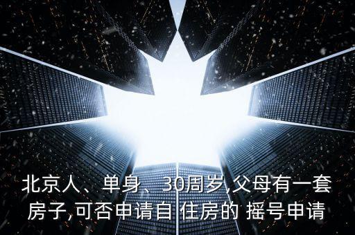 北京人、單身、30周歲,父母有一套房子,可否申請(qǐng)自 住房的 搖號(hào)申請(qǐng)