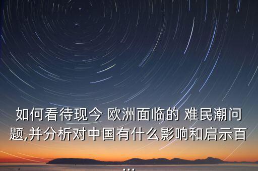 如何看待現今 歐洲面臨的 難民潮問題,并分析對中國有什么影響和啟示百...